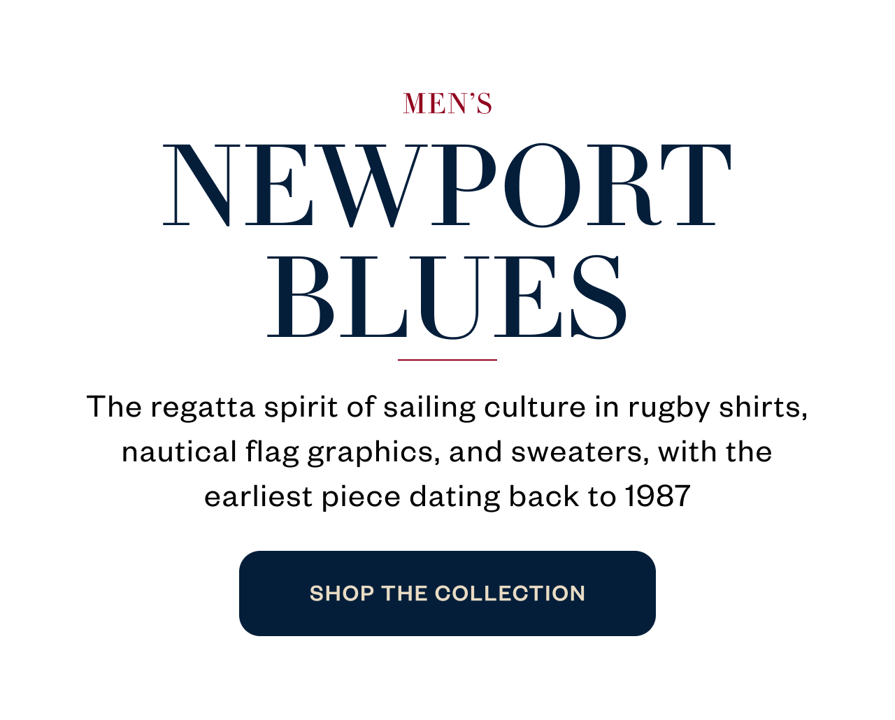 MEN'S NEWPORT BLUES -  The regatta spirit of sailing culture in rugby shirts, nautical flag graphics, and sweaters, with the earliest piece dating back to 1987. SHOP THE COLLECTION