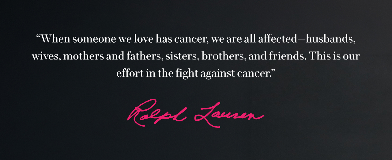 “When someone we love has cancer, we are all affected—husbands, wives, mothers and fathers, sisters, brothers, and friends. This is our effort in the fight against cancer.”
